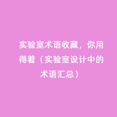 實(shí)驗(yàn)室術(shù)語(yǔ)收藏，你用得著（實(shí)驗(yàn)室設(shè)計(jì)中的術(shù)語(yǔ)匯總）